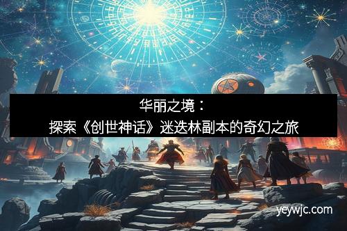 华丽之境：探索《创世神话》迷迭林副本的奇幻之旅