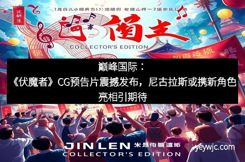 巅峰国际：《伏魔者》CG预告片震撼发布，尼古拉斯或携新角色亮相引期待