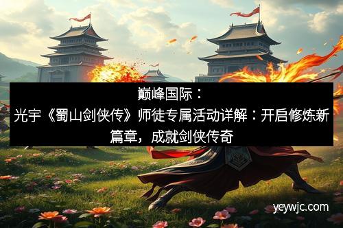 巅峰国际：光宇《蜀山剑侠传》师徒专属活动详解：开启修炼新篇章，成就剑侠传奇