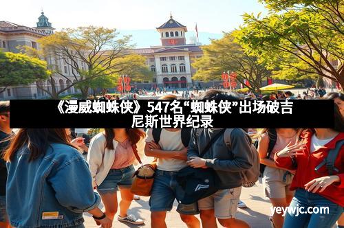 《漫威蜘蛛侠》547名“蜘蛛侠”出场破吉尼斯世界纪录