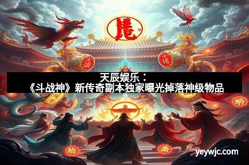 天辰娱乐：《斗战神》新传奇副本独家曝光掉落神级物品