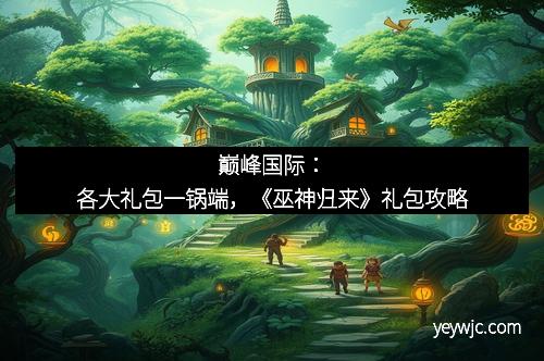 巅峰国际：各大礼包一锅端，《巫神归来》礼包攻略